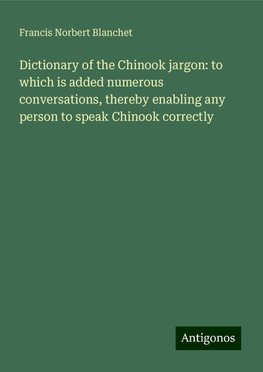 Dictionary of the Chinook jargon: to which is added numerous conversations, thereby enabling any person to speak Chinook correctly