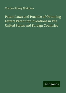 Patent Laws and Practice of Obtaining Letters Patent for Inventions in The United States and Foreign Countries