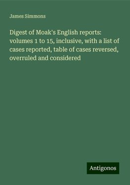 Digest of Moak's English reports: volumes 1 to 15, inclusive, with a list of cases reported, table of cases reversed, overruled and considered