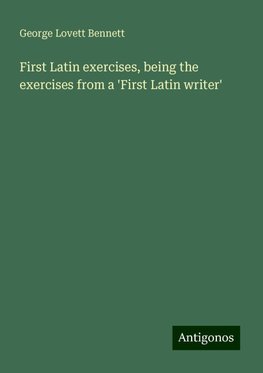 First Latin exercises, being the exercises from a 'First Latin writer'