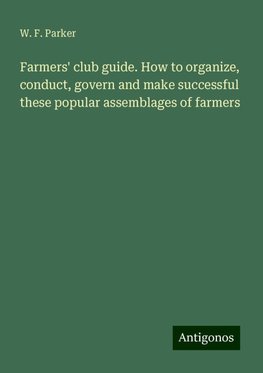 Farmers' club guide. How to organize, conduct, govern and make successful these popular assemblages of farmers