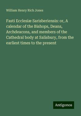 Fasti Ecclesiæ Sarisberiensis: or, A calendar of the Bishops, Deans, Archdeacons, and members of the Cathedral body at Salisbury, from the earliest times to the present