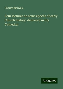 Four lectures on some epochs of early Church history: delivered in Ely Cathedral