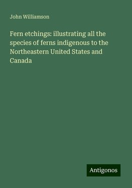 Fern etchings: illustrating all the species of ferns indigenous to the Northeastern United States and Canada