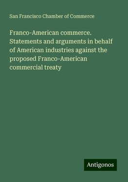 Franco-American commerce. Statements and arguments in behalf of American industries against the proposed Franco-American commercial treaty