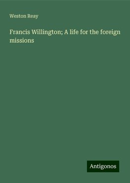 Francis Willington; A life for the foreign missions