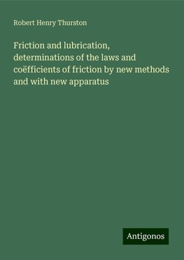 Friction and lubrication, determinations of the laws and coëfficients of friction by new methods and with new apparatus