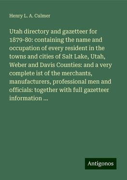 Utah directory and gazetteer for 1879-80: containing the name and occupation of every resident in the towns and cities of Salt Lake, Utah, Weber and Davis Counties: and a very complete ist of the merchants, manufacturers, professional men and officials: together with full gazetteer information ...