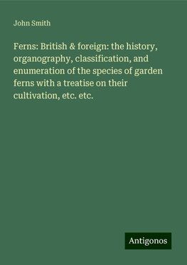 Ferns: British & foreign: the history, organography, classification, and enumeration of the species of garden ferns with a treatise on their cultivation, etc. etc.