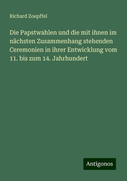 Die Papstwahlen und die mit ihnen im nächsten Zusammenhang stehenden Ceremonien in ihrer Entwicklung vom 11. bis zum 14. Jahrhundert