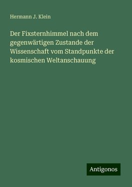 Der Fixsternhimmel nach dem gegenwärtigen Zustande der Wissenschaft vom Standpunkte der kosmischen Weltanschauung