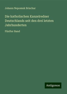 Die katholischen Kanzelredner Deutschlands seit den drei letzten Jahrhunderten