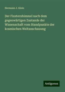 Der Fixsternhimmel nach dem gegenwärtigen Zustande der Wissenschaft vom Standpunkte der kosmischen Weltanschauung