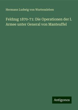 Feldzug 1870-71: Die Operationen der I. Armee unter General von Manteuffel