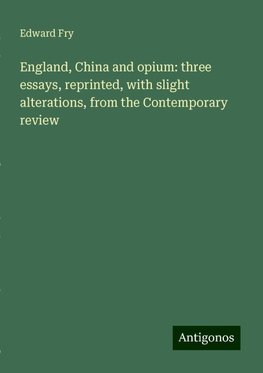 England, China and opium: three essays, reprinted, with slight alterations, from the Contemporary review