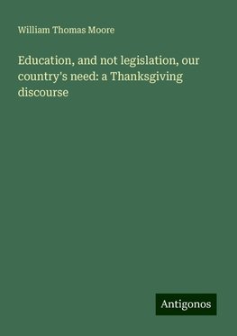 Education, and not legislation, our country's need: a Thanksgiving discourse