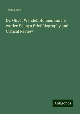 Dr. Oliver Wendell Holmes and his works: Being a Brief Biography and Critical Review