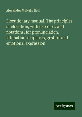 Elocutionary manual. The principles of elocution, with exercises and notations, for pronunciation, intonation, emphasis, gesture and emotional expression