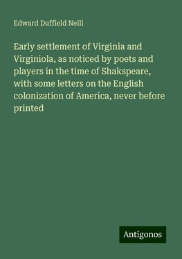 Early settlement of Virginia and Virginiola, as noticed by poets and players in the time of Shakspeare, with some letters on the English colonization of America, never before printed