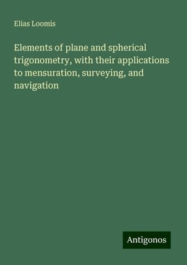 Elements of plane and spherical trigonometry, with their applications to mensuration, surveying, and navigation