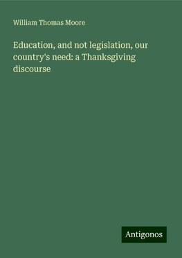 Education, and not legislation, our country's need: a Thanksgiving discourse