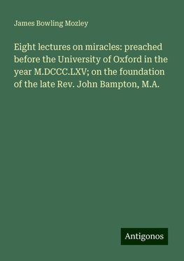 Eight lectures on miracles: preached before the University of Oxford in the year M.DCCC.LXV; on the foundation of the late Rev. John Bampton, M.A.