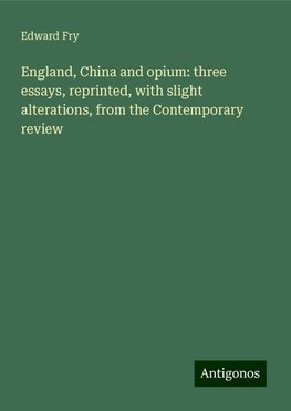 England, China and opium: three essays, reprinted, with slight alterations, from the Contemporary review