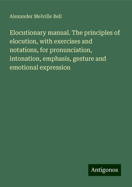 Elocutionary manual. The principles of elocution, with exercises and notations, for pronunciation, intonation, emphasis, gesture and emotional expression