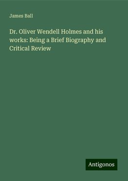 Dr. Oliver Wendell Holmes and his works: Being a Brief Biography and Critical Review