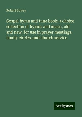 Gospel hymn and tune book: a choice collection of hymns and music, old and new, for use in prayer meetings, family circles, and church service