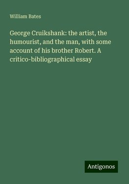 George Cruikshank: the artist, the humourist, and the man, with some account of his brother Robert. A critico-bibliographical essay