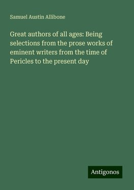 Great authors of all ages: Being selections from the prose works of eminent writers from the time of Pericles to the present day