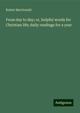 From day to day; or, helpful words for Christian life; daily readings for a year