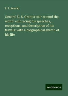 General U. S. Grant's tour around the world: embracing his speeches, receptions, and description of his travels: with a biographical sketch of his life