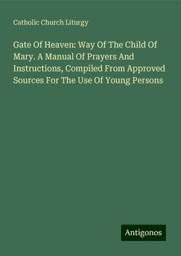 Gate Of Heaven: Way Of The Child Of Mary. A Manual Of Prayers And Instructions, Compiled From Approved Sources For The Use Of Young Persons