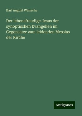 Der lebensfreudige Jesus der synoptischen Evangelien im Gegensatze zum leidenden Messias der Kirche