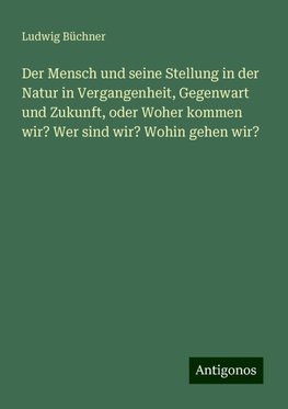 Der Mensch und seine Stellung in der Natur in Vergangenheit, Gegenwart und Zukunft, oder Woher kommen wir? Wer sind wir? Wohin gehen wir?