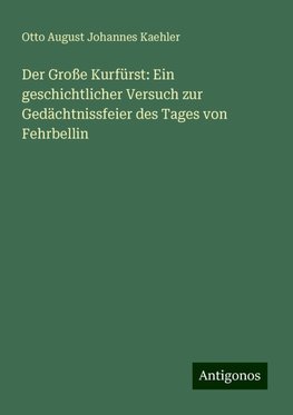 Der Große Kurfürst: Ein geschichtlicher Versuch zur Gedächtnissfeier des Tages von Fehrbellin