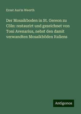 Der Mosaikboden in St. Gereon zu Cöln: restaurirt und gezeichnet von Toni Avenarius, nebst den damit verwandten Mosaikböden Italiens