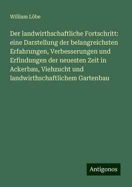 Der landwirthschaftliche Fortschritt: eine Darstellung der belangreichsten Erfahrungen, Verbesserungen und Erfindungen der neuesten Zeit in Ackerbau, Viehzucht und landwirthschaftlichem Gartenbau