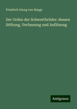 Der Orden der Schwertbrüder: dessen Stiftung, Verfassung und Auflösung