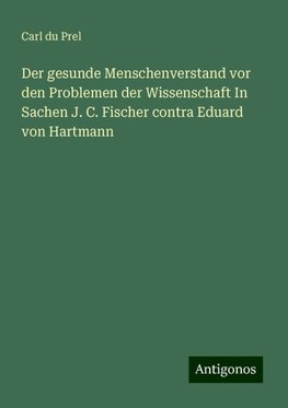 Der gesunde Menschenverstand vor den Problemen der Wissenschaft In Sachen J. C. Fischer contra Eduard von Hartmann