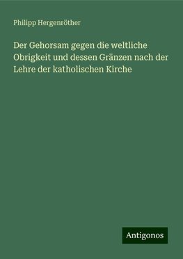 Der Gehorsam gegen die weltliche Obrigkeit und dessen Gränzen nach der Lehre der katholischen Kirche