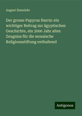 Der grosse Papyrus Harris: ein wichtiger Beitrag zur ägyptischen Geschichte, ein 3000 Jahr altes Zeugniss für die mosaische Religionsstiftung enthaltend