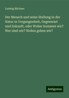 Der Mensch und seine Stellung in der Natur in Vergangenheit, Gegenwart und Zukunft, oder Woher kommen wir? Wer sind wir? Wohin gehen wir?