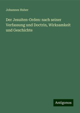 Der Jesuiten-Orden: nach seiner Verfassung und Doctrin, Wirksamkeit und Geschichte