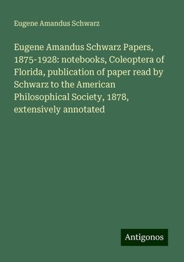 Eugene Amandus Schwarz Papers, 1875-1928: notebooks, Coleoptera of Florida, publication of paper read by Schwarz to the American Philosophical Society, 1878, extensively annotated