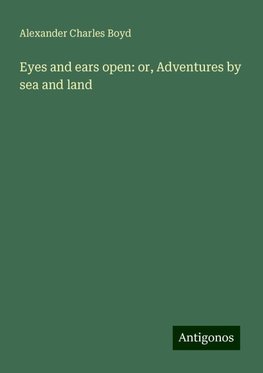 Eyes and ears open: or, Adventures by sea and land