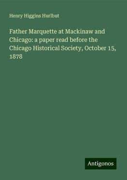 Father Marquette at Mackinaw and Chicago: a paper read before the Chicago Historical Society, October 15, 1878