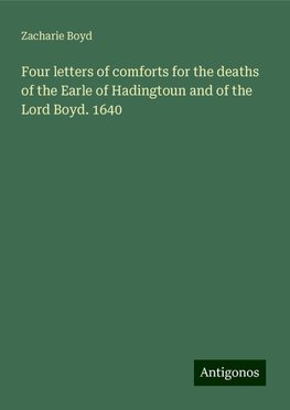 Four letters of comforts for the deaths of the Earle of Hadingtoun and of the Lord Boyd. 1640